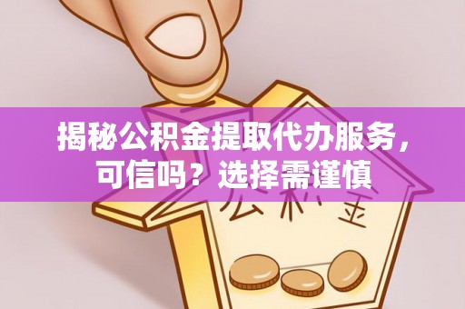 中牟揭秘公积金提取代办服务，可信吗？选择需谨慎
