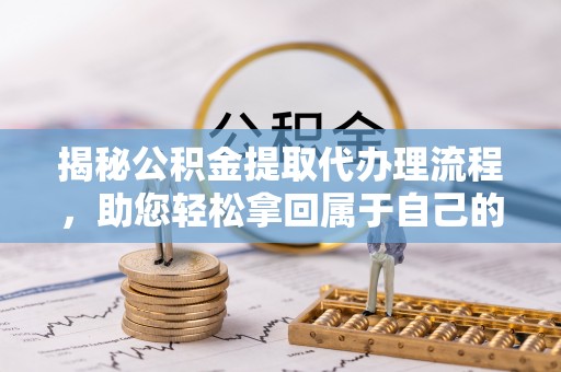 中牟揭秘公积金提取代办理流程，助您轻松拿回属于自己的钱