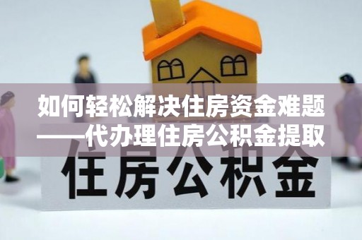 中牟如何轻松解决住房资金难题——代办理住房公积金提取服务详解