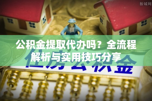 中牟公积金提取代办吗？全流程解析与实用技巧分享