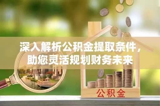 中牟深入解析公积金提取条件，助您灵活规划财务未来