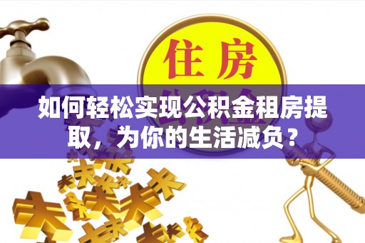 中牟如何轻松实现公积金租房提取，为你的生活减负？