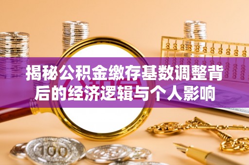 中牟揭秘公积金缴存基数调整背后的经济逻辑与个人影响