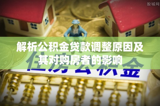中牟解析公积金贷款调整原因及其对购房者的影响
