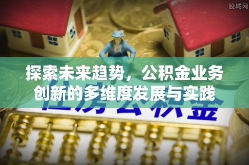 中牟探索未来趋势，公积金业务创新的多维度发展与实践