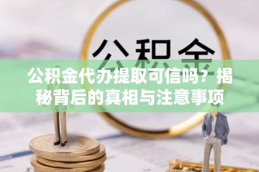 中牟公积金代办提取可信吗？揭秘背后的真相与注意事项