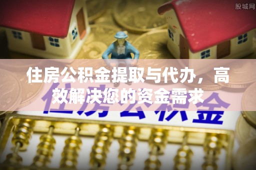 中牟住房公积金提取与代办，高效解决您的资金需求