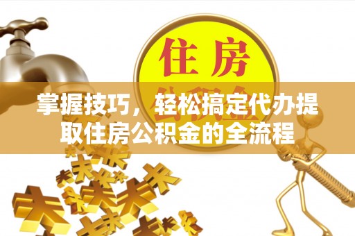 中牟掌握技巧，轻松搞定代办提取住房公积金的全流程