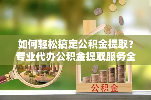 中牟如何轻松搞定公积金提取？专业代办公积金提取服务全解析