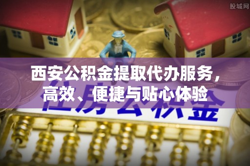 中牟西安公积金提取代办服务，高效、便捷与贴心体验