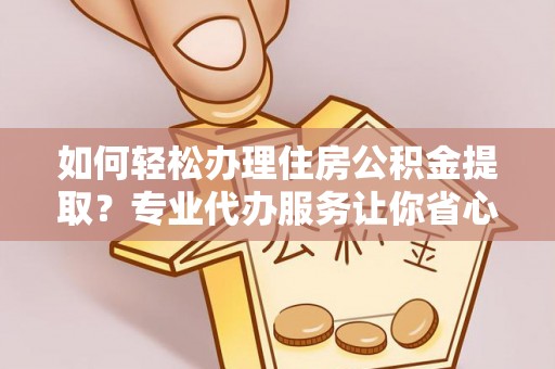中牟如何轻松办理住房公积金提取？专业代办服务让你省心无忧