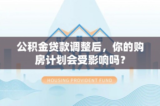 中牟公积金贷款调整后，你的购房计划会受影响吗？