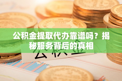 中牟公积金提取代办靠谱吗？揭秘服务背后的真相