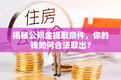 中牟揭秘公积金提取条件，你的钱如何合法取出？