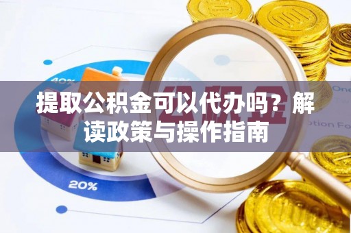 中牟提取公积金可以代办吗？解读政策与操作指南
