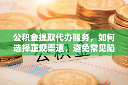 中牟公积金提取代办服务，如何选择正规渠道，避免常见陷阱
