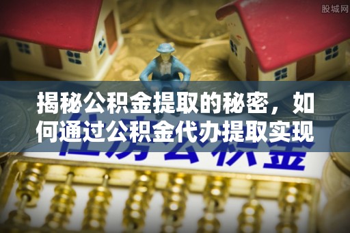 中牟揭秘公积金提取的秘密，如何通过公积金代办提取实现财务自由