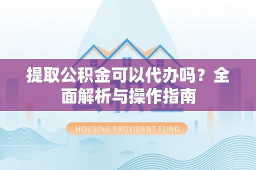 中牟提取公积金可以代办吗？全面解析与操作指南