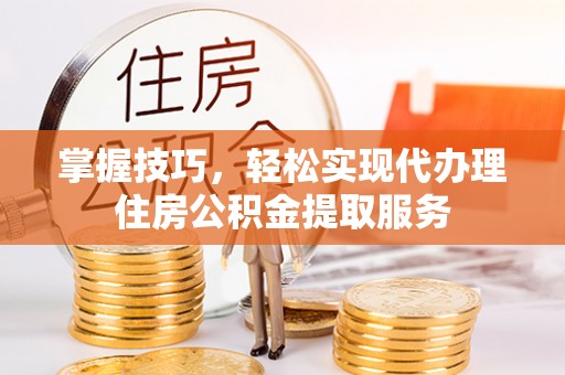 中牟掌握技巧，轻松实现代办理住房公积金提取服务