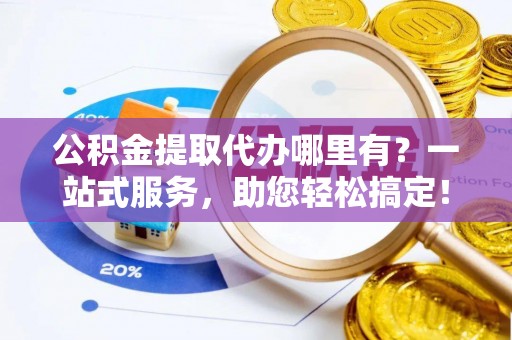 中牟公积金提取代办哪里有？一站式服务，助您轻松搞定！