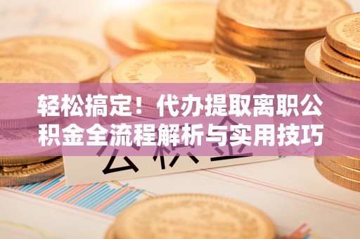 中牟轻松搞定！代办提取离职公积金全流程解析与实用技巧