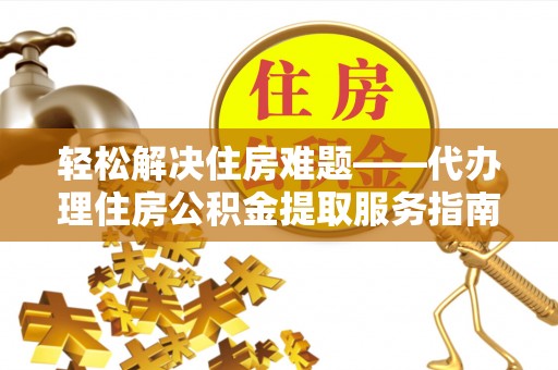 中牟轻松解决住房难题——代办理住房公积金提取服务指南