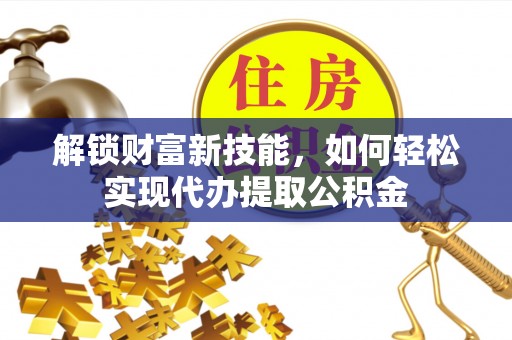 中牟解锁财富新技能，如何轻松实现代办提取公积金