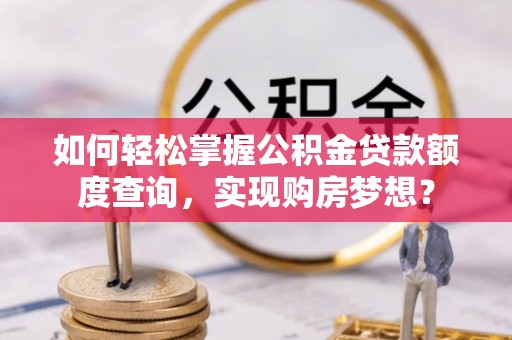 中牟如何轻松掌握公积金贷款额度查询，实现购房梦想？