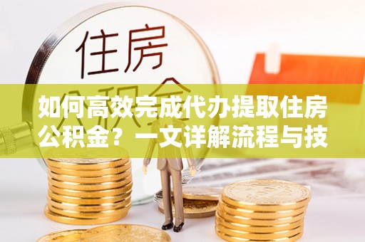 中牟如何高效完成代办提取住房公积金？一文详解流程与技巧