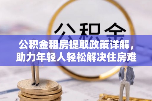 中牟公积金租房提取政策详解，助力年轻人轻松解决住房难题