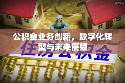 中牟公积金业务创新，数字化转型与未来展望