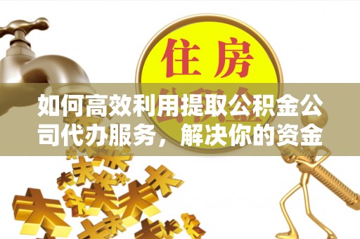 中牟如何高效利用提取公积金公司代办服务，解决你的资金难题