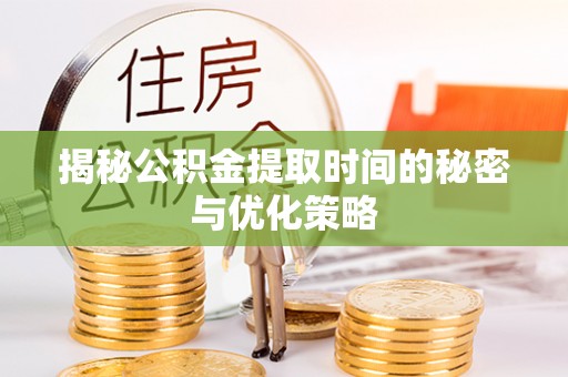 中牟揭秘公积金提取时间的秘密与优化策略