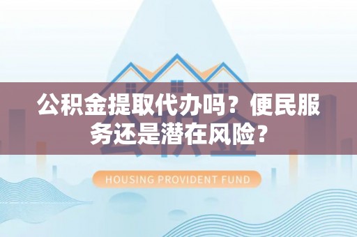 中牟公积金提取代办吗？便民服务还是潜在风险？