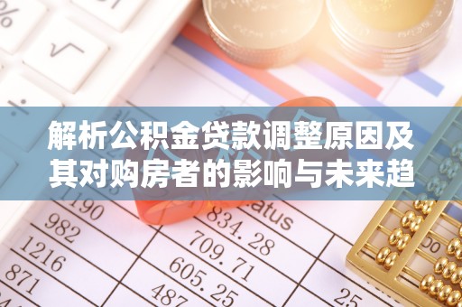 中牟解析公积金贷款调整原因及其对购房者的影响与未来趋势