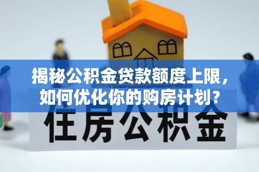 中牟揭秘公积金贷款额度上限，如何优化你的购房计划？