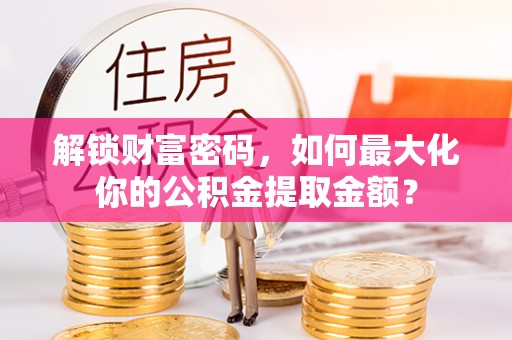 中牟解锁财富密码，如何最大化你的公积金提取金额？