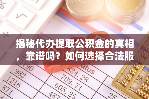 中牟揭秘代办提取公积金的真相，靠谱吗？如何选择合法服务？