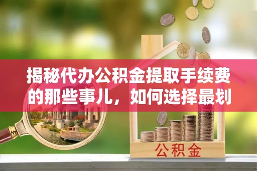 中牟揭秘代办公积金提取手续费的那些事儿，如何选择最划算的服务？
