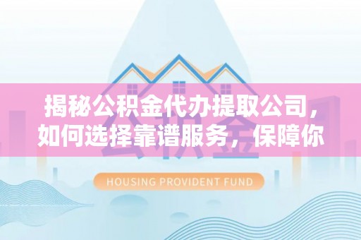 中牟揭秘公积金代办提取公司，如何选择靠谱服务，保障你的资金安全