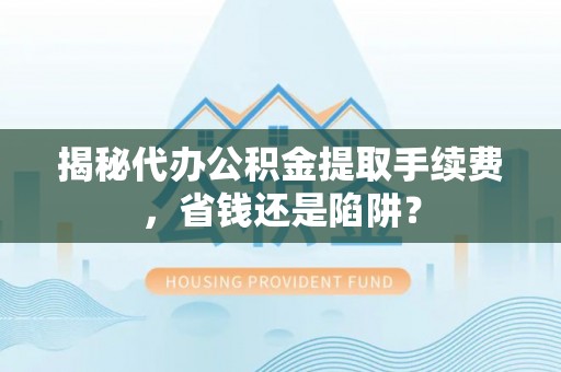 中牟揭秘代办公积金提取手续费，省钱还是陷阱？