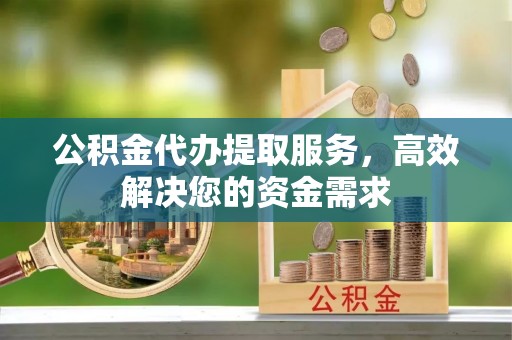 中牟公积金代办提取服务，高效解决您的资金需求