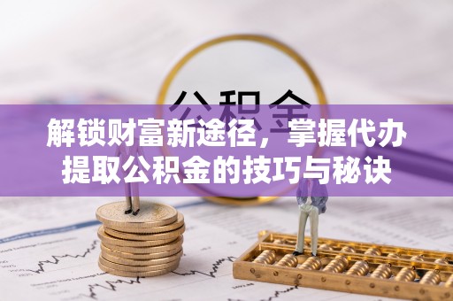中牟解锁财富新途径，掌握代办提取公积金的技巧与秘诀
