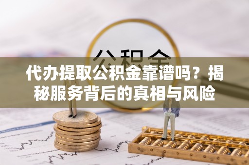 中牟代办提取公积金靠谱吗？揭秘服务背后的真相与风险