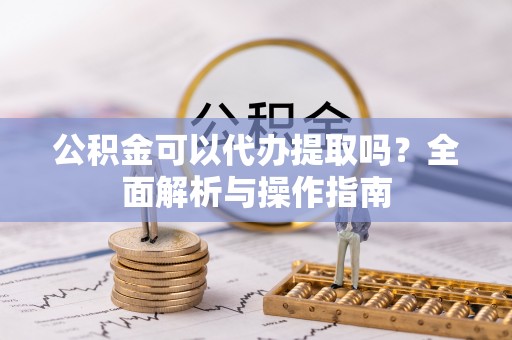 中牟公积金可以代办提取吗？全面解析与操作指南