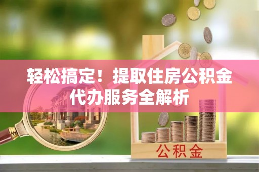 中牟轻松搞定！提取住房公积金代办服务全解析