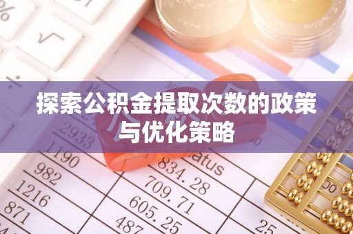 中牟探索公积金提取次数的政策与优化策略