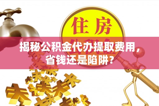 中牟揭秘公积金代办提取费用，省钱还是陷阱？