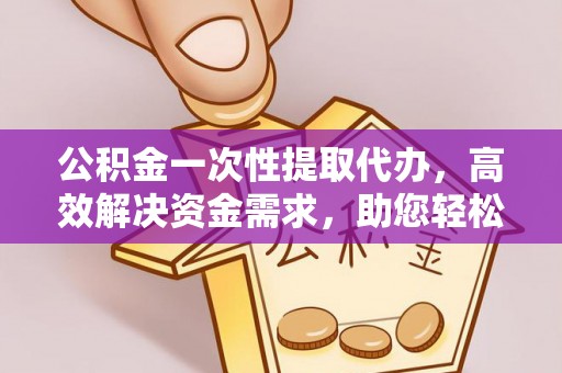 中牟公积金一次性提取代办，高效解决资金需求，助您轻松应对生活难题