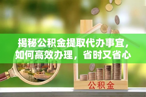中牟揭秘公积金提取代办事宜，如何高效办理，省时又省心？